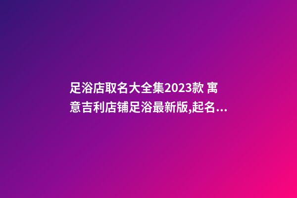 足浴店取名大全集2023款 寓意吉利店铺足浴最新版,起名之家-第1张-店铺起名-玄机派